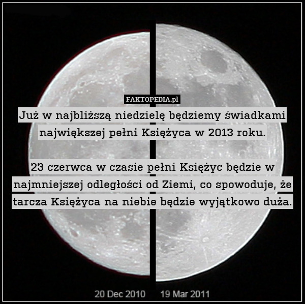 Już w najbliższą niedzielę będziemy świadkami największej pełni Księżyca w 2013 roku.

23 czerwca w czasie pełni Księżyc będzie w najmniejszej odległości od Ziemi, co spowoduje, że tarcza Księżyca na niebie będzie wyjątkowo duża. 