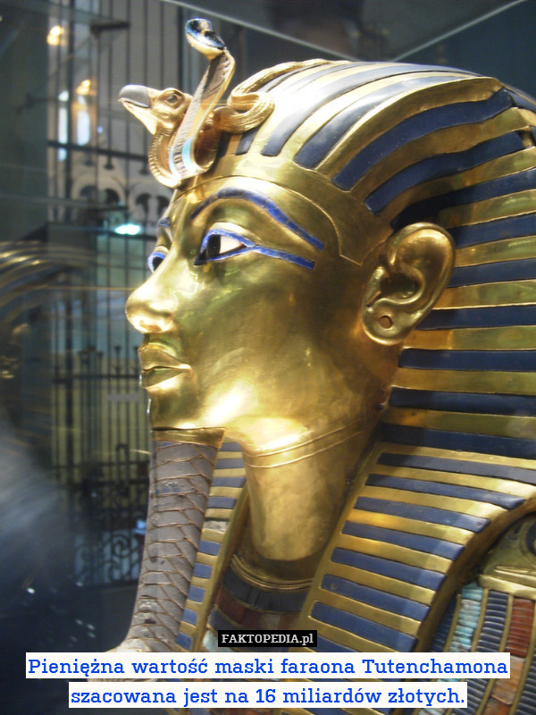 Pieniężna wartość maski faraona Tutenchamona szacowana jest na 16 miliardów złotych. 