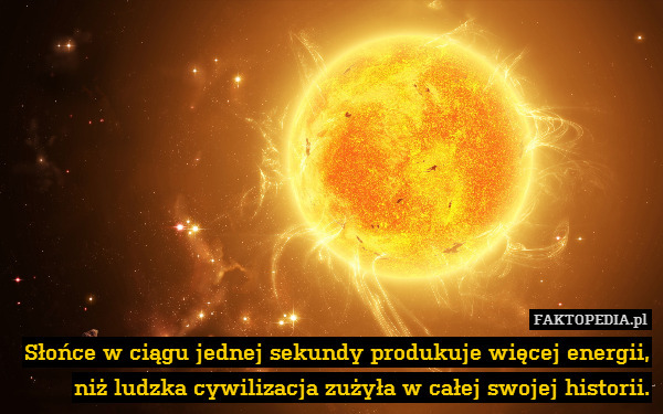 Słońce w ciągu jednej sekundy produkuje więcej energii,
niż ludzka cywilizacja zużyła w całej swojej historii. 