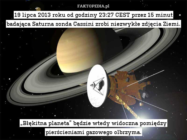 19 lipca 2013 roku od godziny 23:27 CEST przez 15 minut badająca Saturna sonda Cassini zrobi niezwykłe zdjęcia Ziemi.










„Błękitna planeta” będzie wtedy widoczna pomiędzy pierścieniami gazowego olbrzyma. 