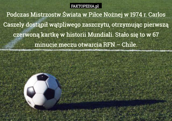 Podczas Mistrzostw Świata w Piłce Nożnej w 1974 r. Carlos Caszely dostąpił wątpliwego zaszczytu, otrzymując pierwszą czerwoną kartkę w historii Mundiali. Stało się to w 67 minucie meczu otwarcia RFN – Chile. 