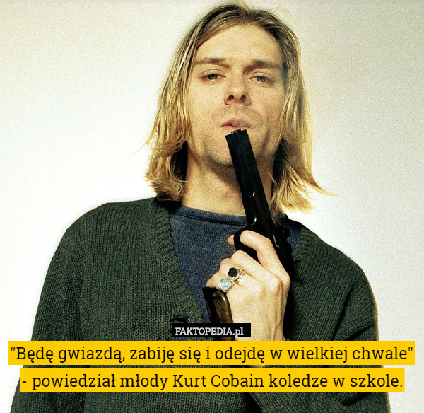 "Będę gwiazdą, zabiję się i odejdę w wielkiej chwale"
 - powiedział młody Kurt Cobain koledze w szkole. 
