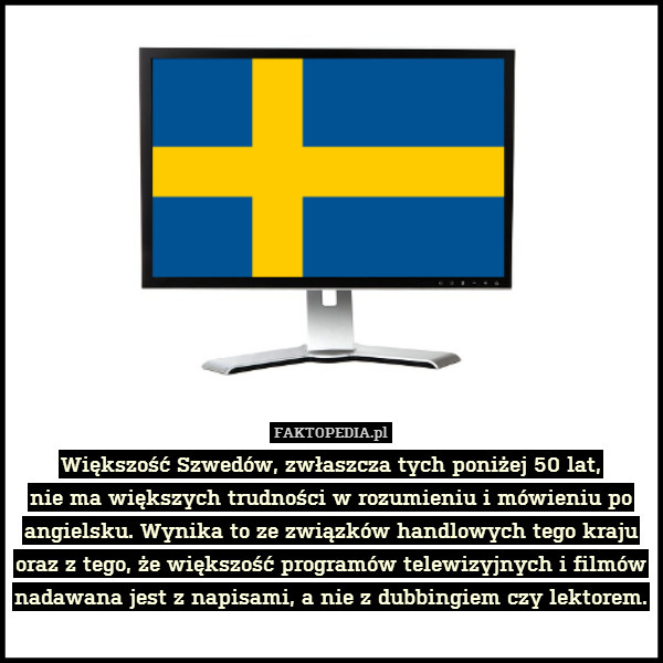 Większość Szwedów, zwłaszcza tych – Większość Szwedów, zwłaszcza tych poniżej 50 lat,
nie ma większych trudności w rozumieniu i mówieniu po angielsku. Wynika to ze związków handlowych tego kraju oraz z tego, że większość programów telewizyjnych i filmów nadawana jest z napisami, a nie z dubbingiem czy lektorem. 