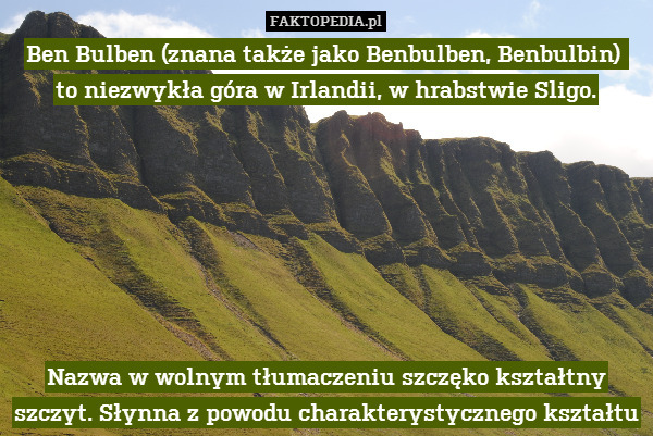Ben Bulben (znana także jako Benbulben, – Ben Bulben (znana także jako Benbulben, Benbulbin) 
to niezwykła góra w Irlandii, w hrabstwie Sligo.







Nazwa w wolnym tłumaczeniu szczęko kształtny szczyt. Słynna z powodu charakterystycznego kształtu 