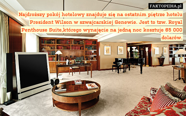 Najdroższy pokój hotelowy znajduje się na ostatnim piętrze hotelu President Wilson w szwajcarskiej Genewie. Jest to tzw. Royal Penthouse Suite,którego wynajęcie na jedną noc kosztuje 65 000 dolarów. 