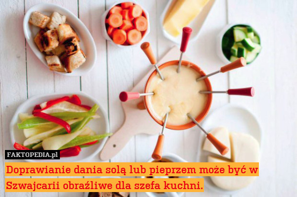 Doprawianie dania solą lub pieprzem może być w Szwajcarii obraźliwe dla szefa kuchni. 