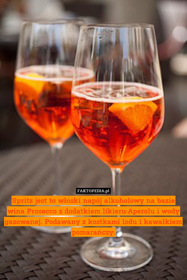 Spritz jest to włoski napój alkoholowy na bazie wina Prosecco z dodatkiem likieru-Aperolu i wody gazowanej. Podawany z kostkami lodu i kawałkiem pomarańczy. 