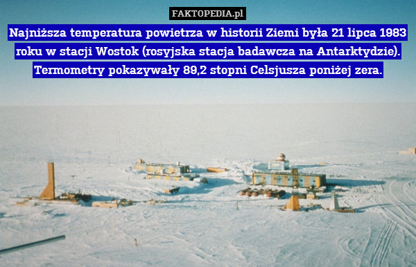 Najniższa temperatura powietrza w historii Ziemi była 21 lipca 1983 roku w stacji Wostok (rosyjska stacja badawcza na Antarktydzie). Termometry pokazywały 89,2 stopni Celsjusza poniżej zera. 