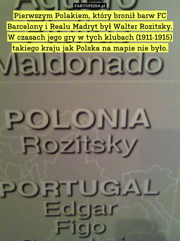 Pierwszym Polakiem, który bronił barw FC Barcelony i Realu Madryt był Walter Rozitsky.
W czasach jego gry w tych klubach (1911-1915) takiego kraju jak Polska na mapie nie było. 