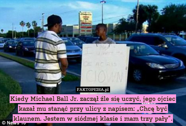 Kiedy Michael Ball Jr. zaczął źle się uczyć, jego ojciec kazał mu stanąć przy ulicy z napisem: „Chcę być klaunem. Jestem w siódmej klasie i mam trzy pały”. 