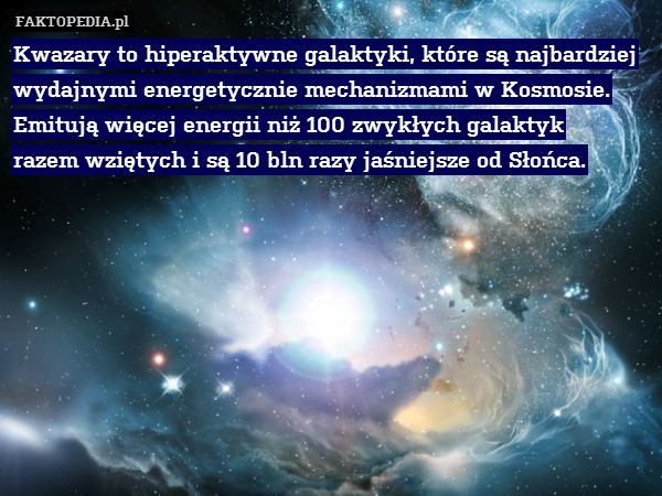 Kwazary to hiperaktywne galaktyki, które są najbardziej wydajnymi energetycznie mechanizmami w Kosmosie.
Emitują więcej energii niż 100 zwykłych galaktyk
razem wziętych i są 10 bln razy jaśniejsze od Słońca. 