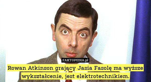 Rowan Atkinson grający Jasia Fasolę ma wyższe wykształcenie, jest elektrotechnikiem. 