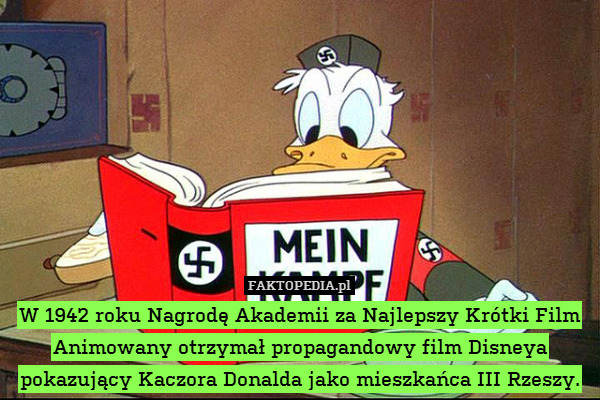 W 1942 roku Nagrodę Akademii za Najlepszy Krótki Film Animowany otrzymał propagandowy film Disneya pokazujący Kaczora Donalda jako mieszkańca III Rzeszy. 