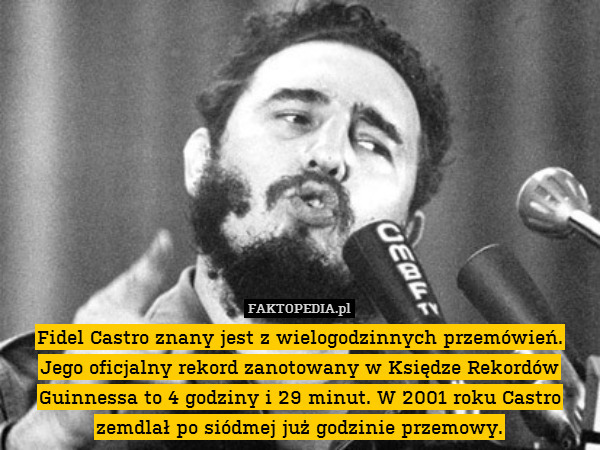 Fidel Castro znany jest z wielogodzinnych przemówień.
Jego oficjalny rekord zanotowany w Księdze Rekordów Guinnessa to 4 godziny i 29 minut. W 2001 roku Castro zemdlał po siódmej już godzinie przemowy. 