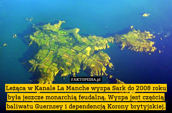 Leżąca w Kanale La Manche wyspa Sark do 2008 roku była jeszcze monarchią feudalną. Wyspa jest częścią baliwatu Guernsey i dependencją Korony brytyjskiej. 