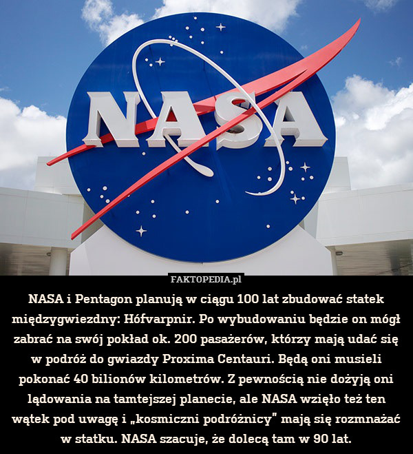 NASA i Pentagon planują w ciągu 100 lat zbudować statek międzygwiezdny: Hófvarpnir. Po wybudowaniu będzie on mógł zabrać na swój pokład ok. 200 pasażerów, którzy mają udać się w podróż do gwiazdy Proxima Centauri. Będą oni musieli pokonać 40 bilionów kilometrów. Z pewnością nie dożyją oni lądowania na tamtejszej planecie, ale NASA wzięło też ten wątek pod uwagę i „kosmiczni podróżnicy” mają się rozmnażać w statku. NASA szacuje, że dolecą tam w 90 lat. 