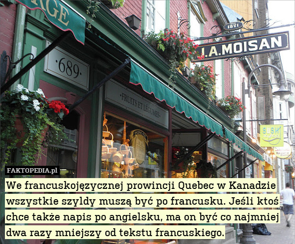 We francuskojęzycznej prowincji Quebec w Kanadzie wszystkie szyldy muszą być po francusku. Jeśli ktoś chce także napis po angielsku, ma on być co najmniej dwa razy mniejszy od tekstu francuskiego. 