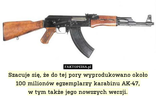 Szacuje się, że do tej pory wyprodukowano około 100 milionów egzemplarzy karabinu AK-47,
w tym także jego nowszych wersji. 