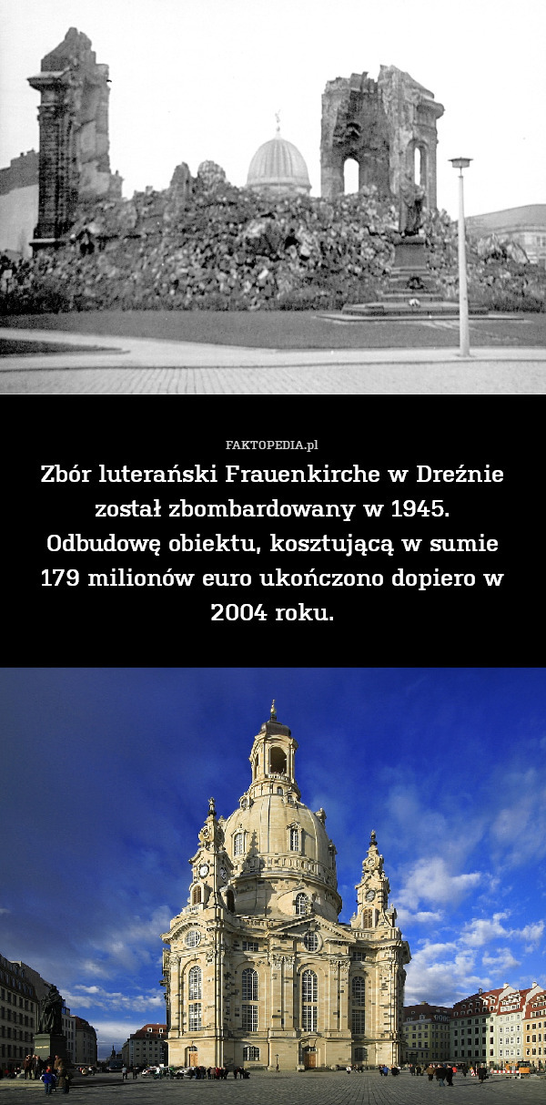 Zbór luterański Frauenkirche w Dreźnie został zbombardowany w 1945.
Odbudowę obiektu, kosztującą w sumie
179 milionów euro ukończono dopiero w 2004 roku. 