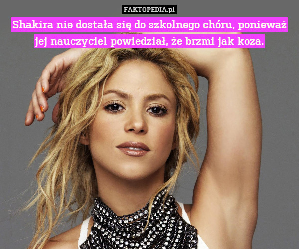 Shakira nie dostała się do szkolnego chóru, ponieważ jej nauczyciel powiedział, że brzmi jak koza. 