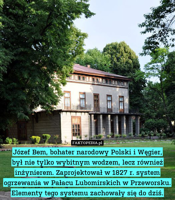 Józef Bem, bohater narodowy Polski i Węgier,
był nie tylko wybitnym wodzem, lecz również inżynierem. Zaprojektował w 1827 r. system ogrzewania w Pałacu Lubomirskich w Przeworsku. Elementy tego systemu zachowały się do dziś. 