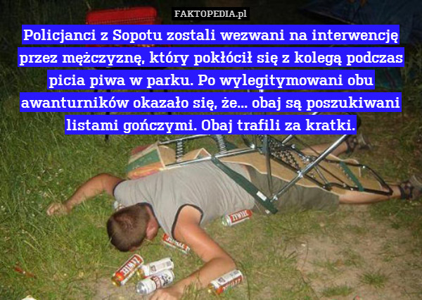 Policjanci z Sopotu zostali wezwani na interwencję przez mężczyznę, który pokłócił się z kolegą podczas picia piwa w parku. Po wylegitymowani obu awanturników okazało się, że... obaj są poszukiwani listami gończymi. Obaj trafili za kratki. 