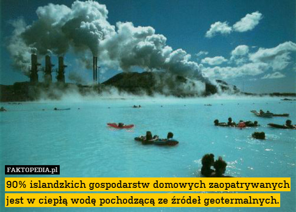 90% islandzkich gospodarstw domowych zaopatrywanych jest w ciepłą wodę pochodzącą ze źródeł geotermalnych. 
