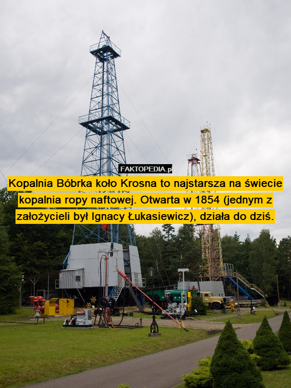 Kopalnia Bóbrka koło Krosna to najstarsza na świecie kopalnia ropy naftowej. Otwarta w 1854 (jednym z założycieli był Ignacy Łukasiewicz), działa do dziś. 