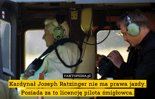 Kardynał Joseph Ratzinger nie ma prawa jazdy. Posiada za to licencję pilota śmigłowca. 