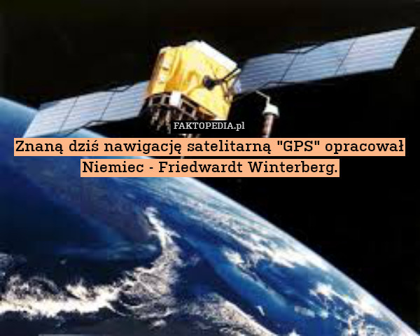 Znaną dziś nawigację satelitarną "GPS" opracował Niemiec - Friedwardt Winterberg. 