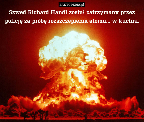 Szwed Richard Handl został zatrzymany przez policję za próbę rozszczepienia atomu... w kuchni. 