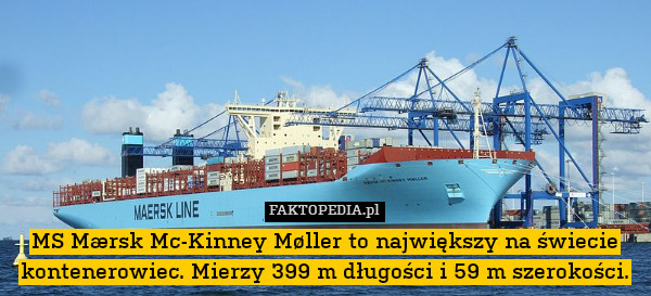 MS Mærsk Mc-Kinney Møller to największy na świecie kontenerowiec. Mierzy 399 m długości i 59 m szerokości. 