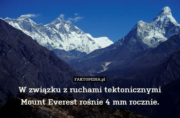 W związku z ruchami tektonicznymi – W związku z ruchami tektonicznymi
Mount Everest rośnie 4 mm rocznie. 