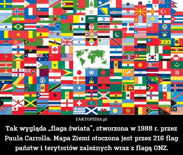 Tak wygląda „flaga świata”, stworzona – Tak wygląda „flaga świata”, stworzona w 1988 r. przez Paula Carrolla. Mapa Ziemi otoczona jest przez 216 flag państw i terytoriów zależnych wraz z flagą ONZ. 