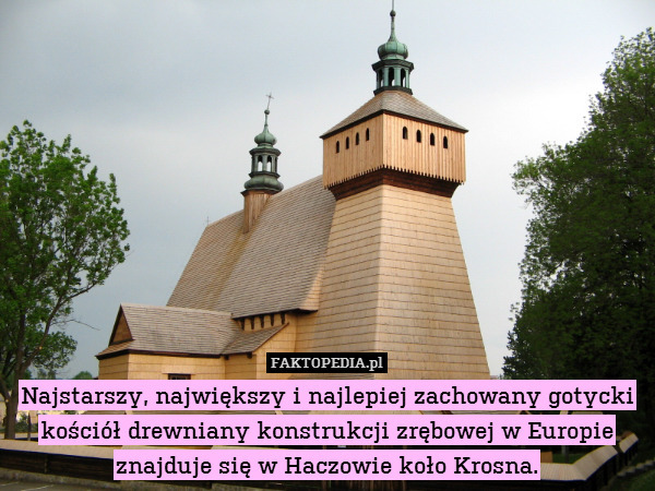 Najstarszy, największy i najlepiej zachowany gotycki kościół drewniany konstrukcji zrębowej w Europie znajduje się w Haczowie koło Krosna. 