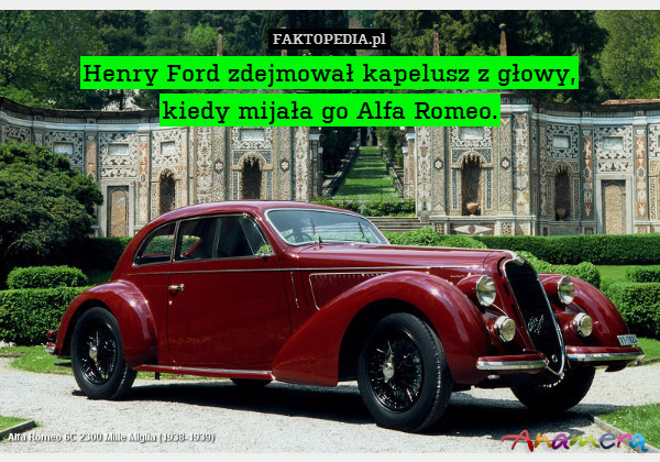 Henry Ford zdejmował kapelusz z głowy,
kiedy mijała go Alfa Romeo. 
