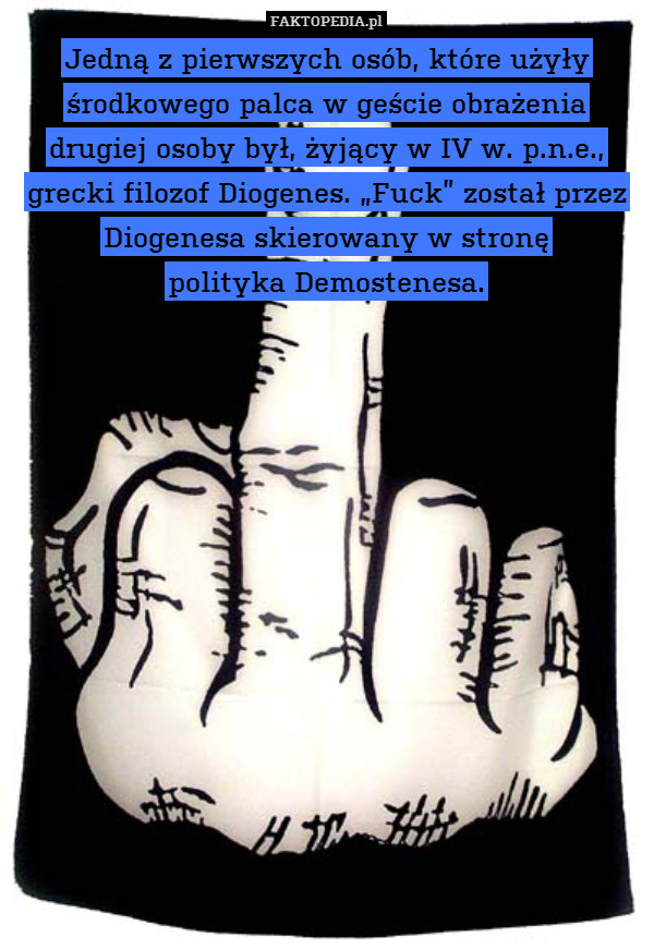 Jedną z pierwszych osób, które użyły środkowego palca w geście obrażenia drugiej osoby był, żyjący w IV w. p.n.e., grecki filozof Diogenes. „Fuck” został przez Diogenesa skierowany w stronę
polityka Demostenesa. 