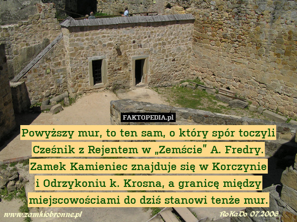 Powyższy mur, to ten sam, o który spór toczyli Cześnik z Rejentem w „Zemście” A. Fredry.
Zamek Kamieniec znajduje się w Korczynie
i Odrzykoniu k. Krosna, a granicę między miejscowościami do dziś stanowi tenże mur. 