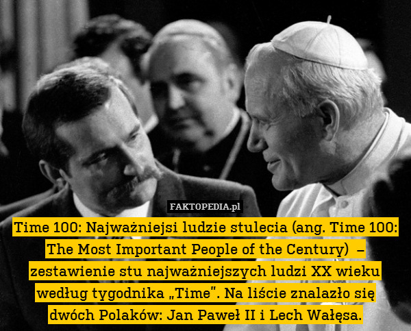 Time 100: Najważniejsi ludzie stulecia (ang. Time 100: The Most Important People of the Century)  – zestawienie stu najważniejszych ludzi XX wieku według tygodnika „Time”. Na liście znalazło się
dwóch Polaków: Jan Paweł II i Lech Wałęsa. 