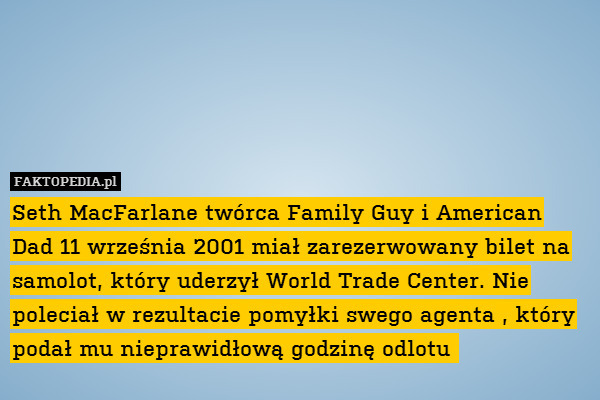 Seth MacFarlane twórca Family Guy i American Dad 11 września 2001 miał zarezerwowany bilet na samolot, który uderzył World Trade Center. Nie poleciał w rezultacie pomyłki swego agenta , który podał mu nieprawidłową godzinę odlotu 
