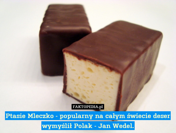 Ptasie Mleczko - popularny na całym świecie deser wymyślił Polak - Jan Wedel. 