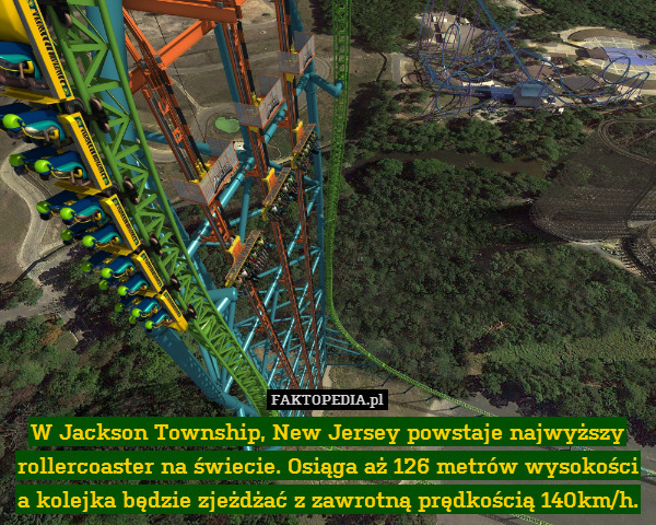 W Jackson Township, New Jersey – W Jackson Township, New Jersey powstaje najwyższy rollercoaster na świecie. Osiąga aż 126 metrów wysokości a kolejka będzie zjeżdżać z zawrotną prędkością 140km/h. 