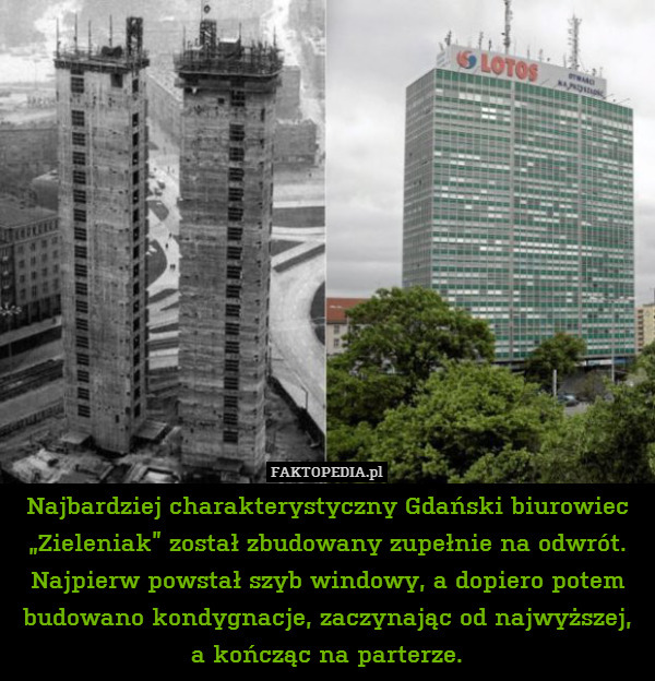 Najbardziej charakterystyczny Gdański biurowiec „Zieleniak” został zbudowany zupełnie na odwrót. Najpierw powstał szyb windowy, a dopiero potem budowano kondygnacje, zaczynając od najwyższej,
a kończąc na parterze. 