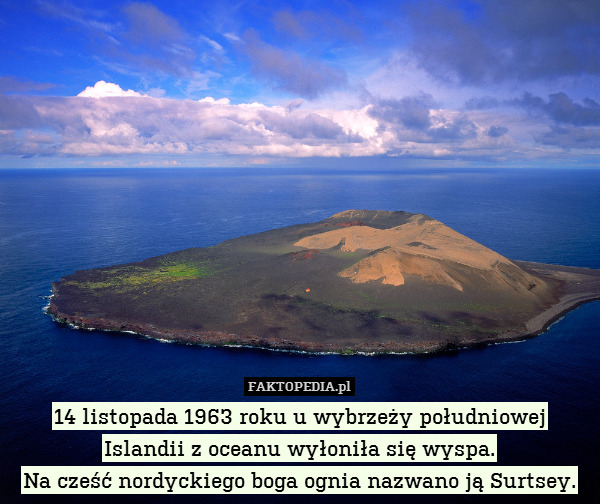 14 listopada 1963 roku u wybrzeży południowej Islandii z oceanu wyłoniła się wyspa.
Na cześć nordyckiego boga ognia nazwano ją Surtsey. 