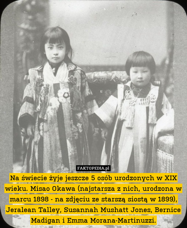 Na świecie żyje jeszcze 5 osób urodzonych w XIX wieku. Misao Okawa (najstarsza z nich, urodzona w marcu 1898 - na zdjęciu ze starszą siostą w 1899), Jeralean Talley, Susannah Mushatt Jones, Bernice Madigan i Emma Morana-Martinuzzi. 