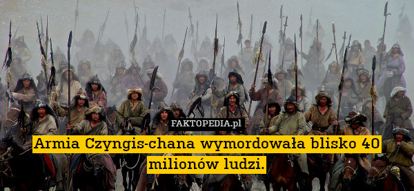 Armia Czyngis-chana wymordowała blisko 40 milionów ludzi. 