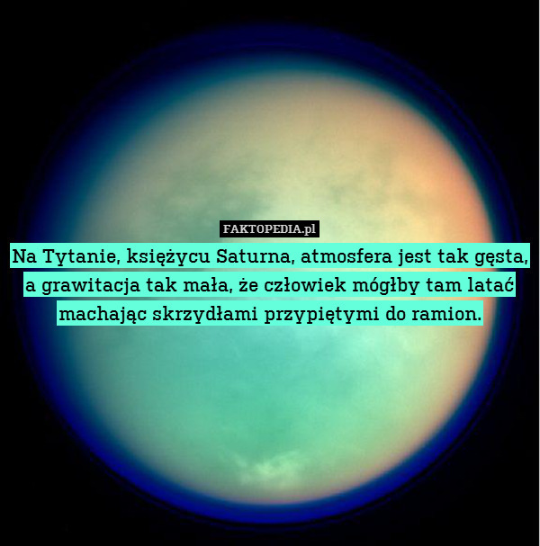 Na Tytanie, księżycu Saturna, atmosfera jest tak gęsta, a grawitacja tak mała, że człowiek mógłby tam latać machając skrzydłami przypiętymi do ramion. 