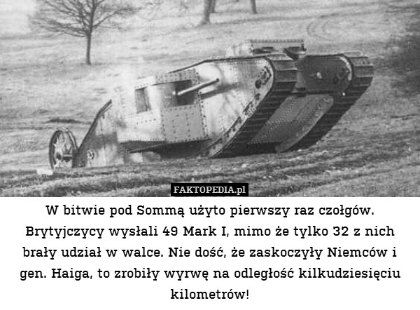 W bitwie pod Sommą użyto pierwszy raz czołgów. Brytyjczycy wysłali 49 Mark I, mimo że tylko 32 z nich brały udział w walce. Nie dość, że zaskoczyły Niemców i gen. Haiga, to zrobiły wyrwę na odległość kilkudziesięciu kilometrów! 