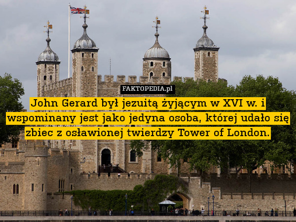 John Gerard był jezuitą żyjącym w XVI w. i wspominany jest jako jedyna osoba, której udało się zbiec z osławionej twierdzy Tower of London. 
