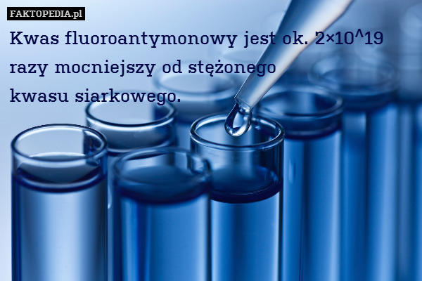 Kwas fluoroantymonowy jest ok. 2×10^19 razy mocniejszy od stężonego
kwasu siarkowego. 